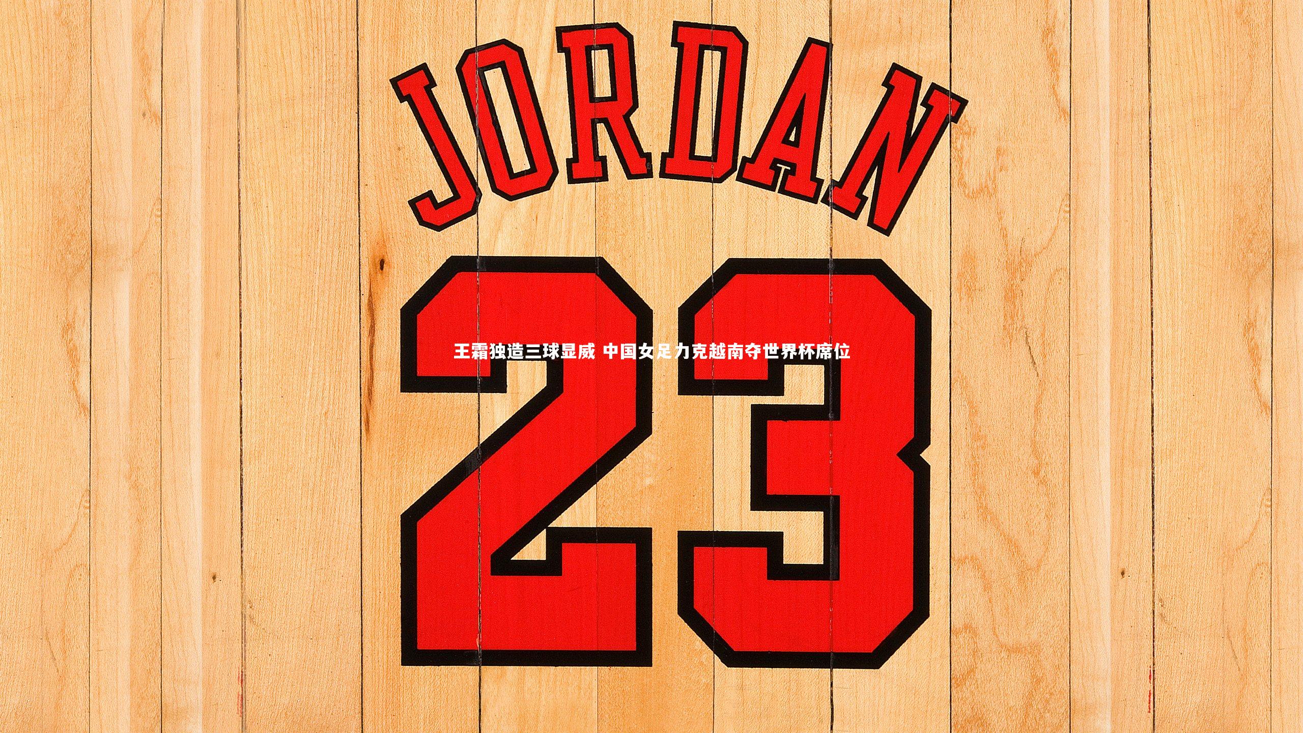 王霜独造三球显威 中国女足力克越南夺世界杯席位